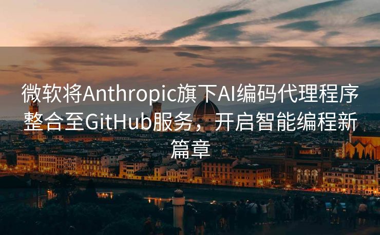 微软将Anthropic旗下AI编码代理程序整合至GitHub服务，开启智能编程新篇章