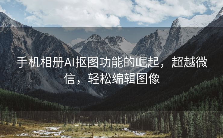 手机相册AI抠图功能的崛起，超越微信，轻松编辑图像