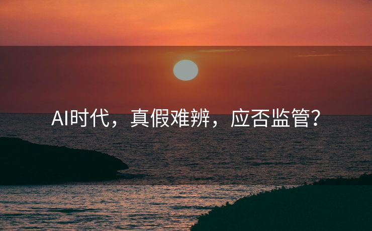 AI时代，真假难辨，应否监管？