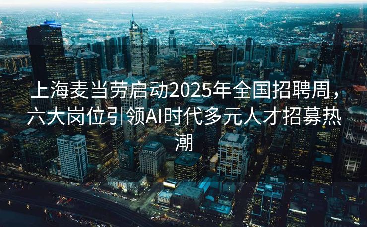 上海麦当劳启动2025年全国招聘周，六大岗位引领AI时代多元人才招募热潮