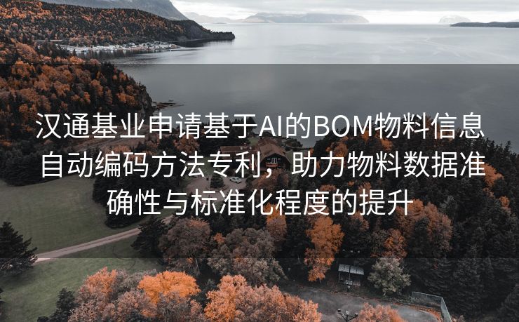 汉通基业申请基于AI的BOM物料信息自动编码方法专利，助力物料数据准确性与标准化程度的提升