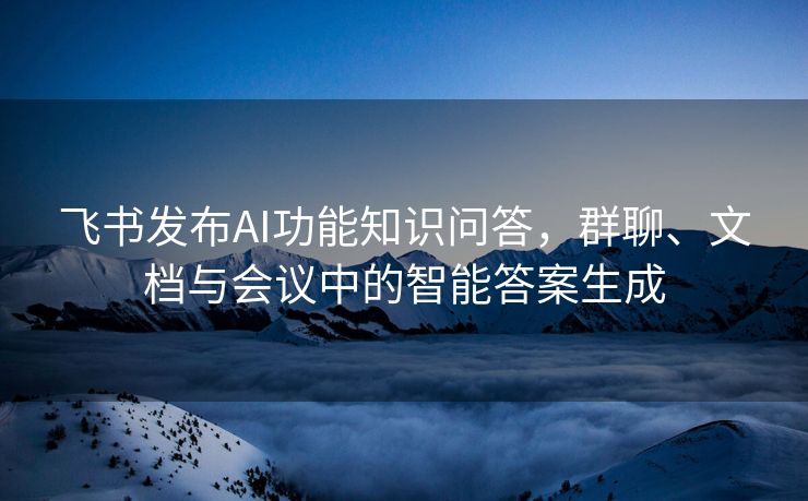 飞书发布AI功能知识问答，群聊、文档与会议中的智能答案生成